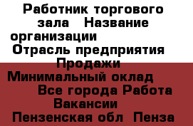 Работник торгового зала › Название организации ­ Team PRO 24 › Отрасль предприятия ­ Продажи › Минимальный оклад ­ 25 000 - Все города Работа » Вакансии   . Пензенская обл.,Пенза г.